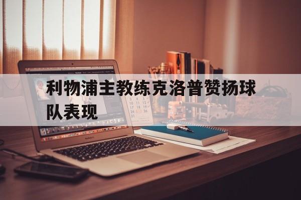 IM电竞app推荐-利物浦主教练克洛普赞扬球队表现如何