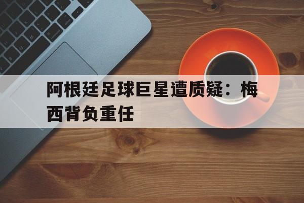IM电竞app推荐-阿根廷球队成员梅西